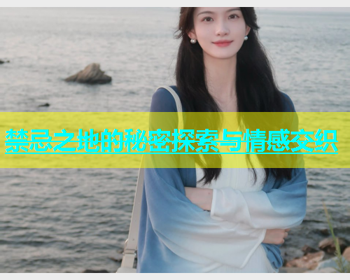 禁忌之地的秘密探索与情感交织  第1张