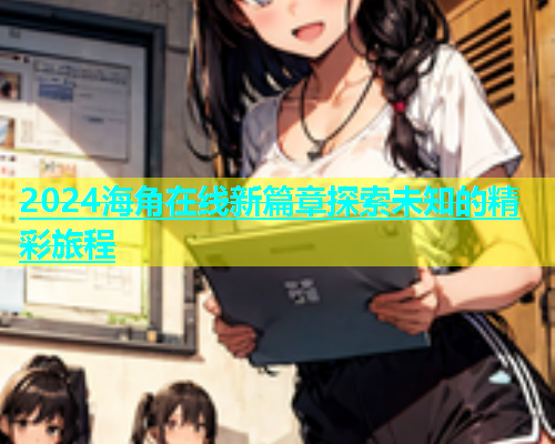2024海角在线新篇章探索未知的精彩旅程  第1张