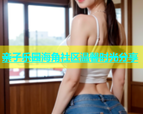 亲子乐园海角社区温馨时光分享  第1张