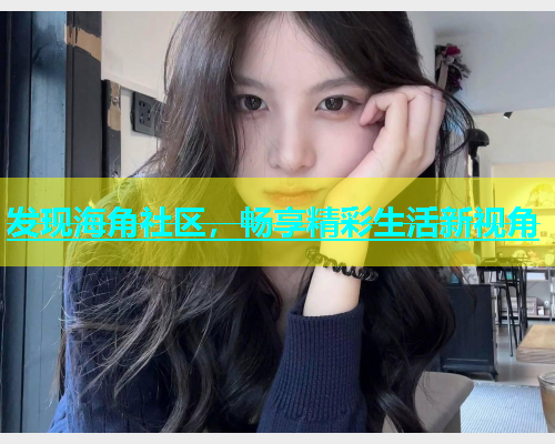 发现海角社区，畅享精彩生活新视角  第2张
