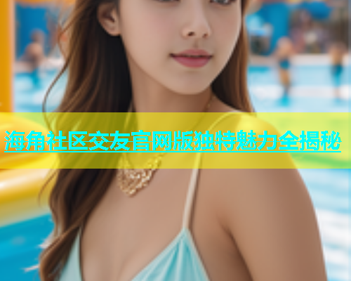海角社区交友官网版独特魅力全揭秘  第1张