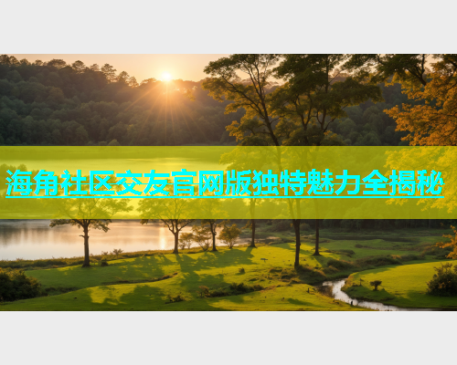 海角社区交友官网版独特魅力全揭秘  第2张