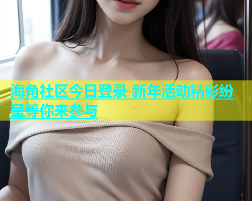 海角社区今日登录 新年活动精彩纷呈等你来参与  第1张
