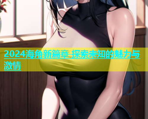2024海角新篇章 探索未知的魅力与激情  第1张