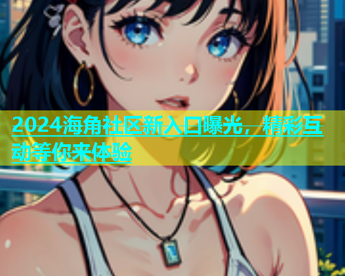2024海角社区新入口曝光，精彩互动等你来体验  第1张