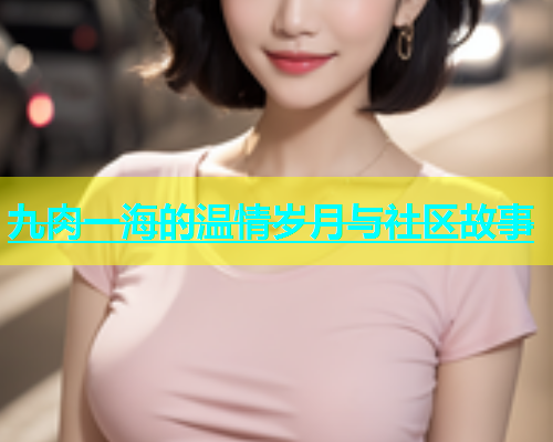 九肉一海的温情岁月与社区故事  第2张