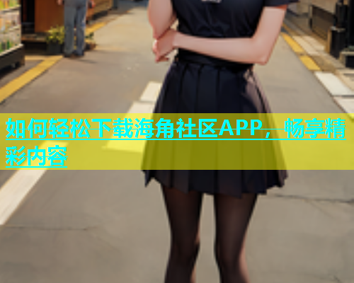 如何轻松下载海角社区APP，畅享精彩内容  第1张
