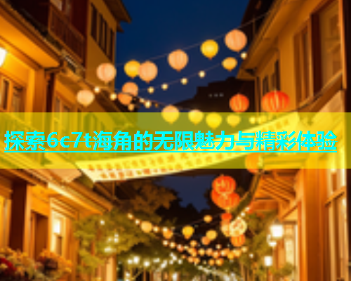探索6c7t海角的无限魅力与精彩体验  第1张