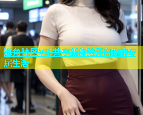 海角社区VIP共享新体验开启你的专属生活  第2张
