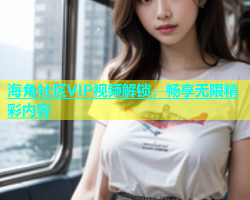 海角社区VIP视频解锁，畅享无限精彩内容  第2张