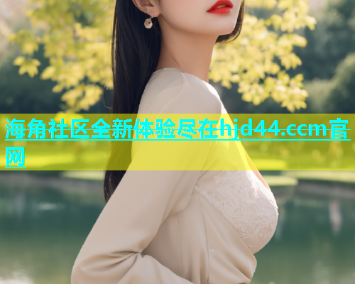 海角社区全新体验尽在hjd44.ccm官网  第2张