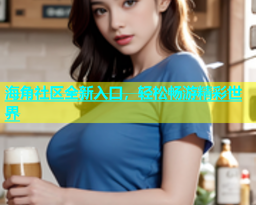 海角社区全新入口，轻松畅游精彩世界  第2张