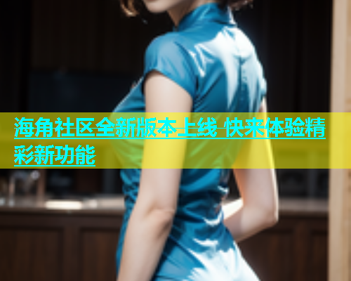 海角社区全新版本上线 快来体验精彩新功能  第1张