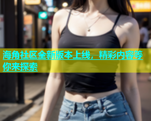 海角社区全新版本上线，精彩内容等你来探索  第1张