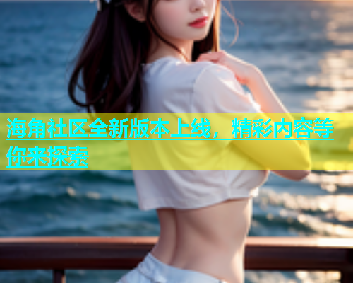海角社区全新版本上线，精彩内容等你来探索  第2张