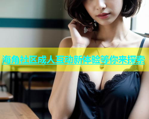 海角社区成人互动新体验等你来探索  第2张