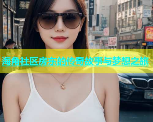 海角社区房东的传奇故事与梦想之旅  第2张
