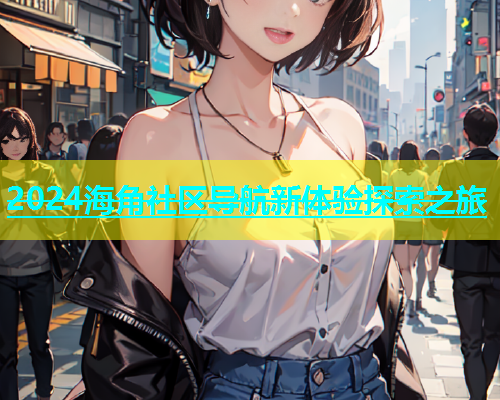 2024海角社区导航新体验探索之旅  第1张