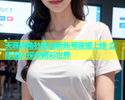 天涯海角社区全新账号震撼上线 立即加入探索精彩世界  第1张