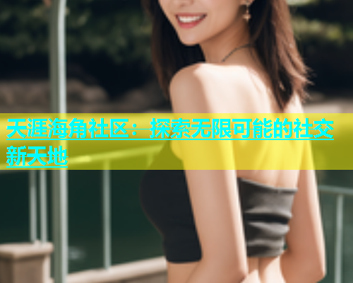 天涯海角社区：探索无限可能的社交新天地  第2张