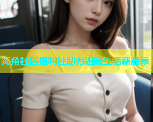 海角社区福利社助力温暖生活新篇章  第1张