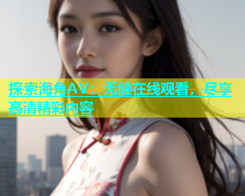 探索海角AV：无缝在线观看，尽享高清精彩内容  第1张