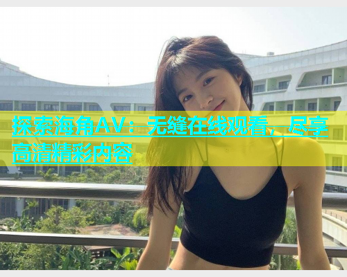 探索海角AV：无缝在线观看，尽享高清精彩内容  第2张
