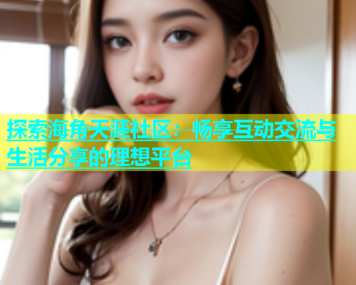 探索海角天涯社区：畅享互动交流与生活分享的理想平台  第2张