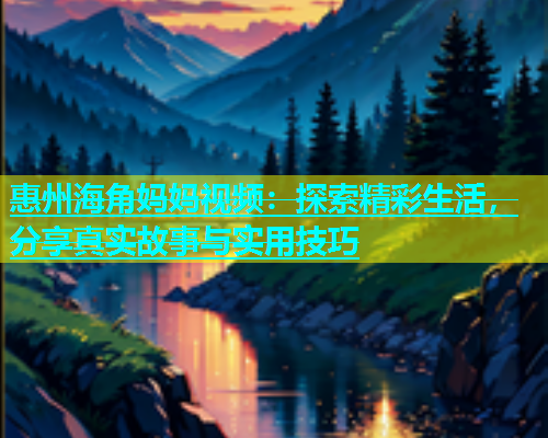 惠州海角妈妈视频：探索精彩生活，分享真实故事与实用技巧  第1张