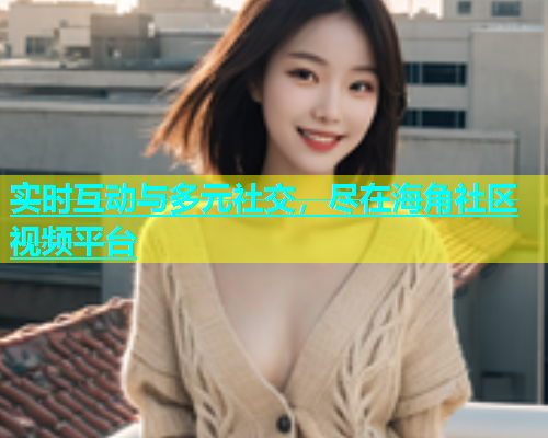 实时互动与多元社交，尽在海角社区视频平台  第1张