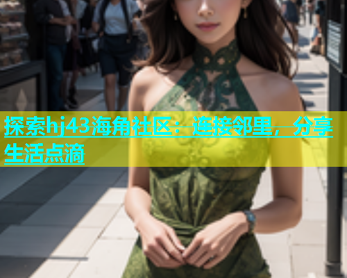 探索hj43海角社区：连接邻里，分享生活点滴  第2张