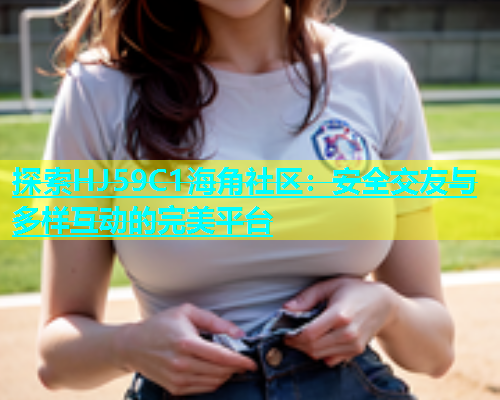 探索HJ59C1海角社区：安全交友与多样互动的完美平台  第1张