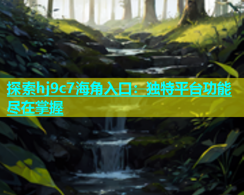探索hj9c7海角入口：独特平台功能尽在掌握  第1张