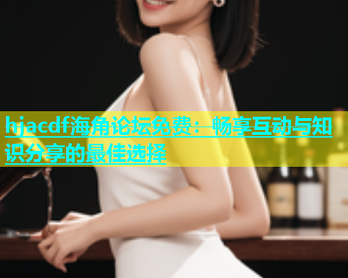hjacdf海角论坛免费：畅享互动与知识分享的最佳选择  第1张