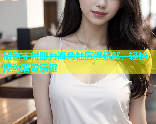 微信支付助力海角社区俱乐部，轻松预约滑雪乐趣  第1张