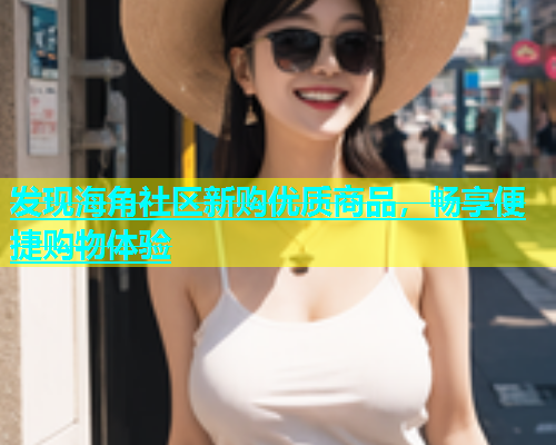 发现海角社区新购优质商品，畅享便捷购物体验  第1张
