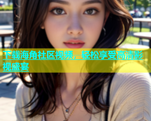 下载海角社区视频，轻松享受高清影视盛宴  第1张