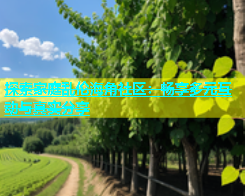 探索家庭乱伦海角社区：畅享多元互动与真实分享  第1张