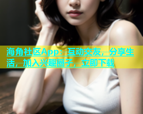海角社区App：互动交友，分享生活，加入兴趣圈子，立即下载  第1张