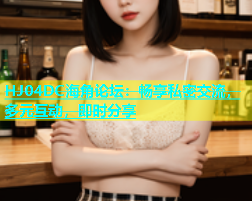 HJ04DC海角论坛：畅享私密交流，多元互动，即时分享  第1张