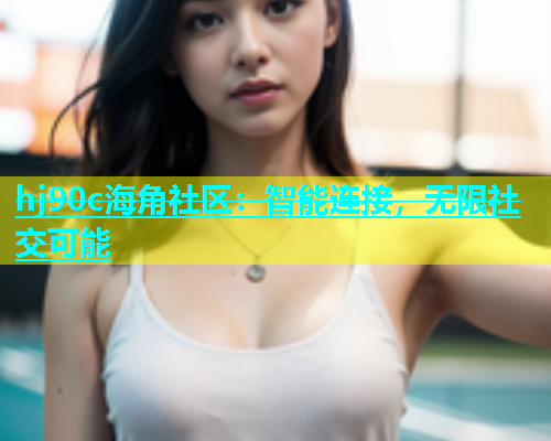 hj90c海角社区：智能连接，无限社交可能  第2张
