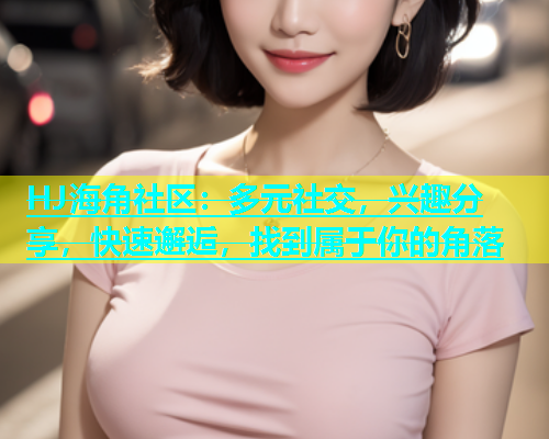 HJ海角社区：多元社交，兴趣分享，快速邂逅，找到属于你的角落  第1张