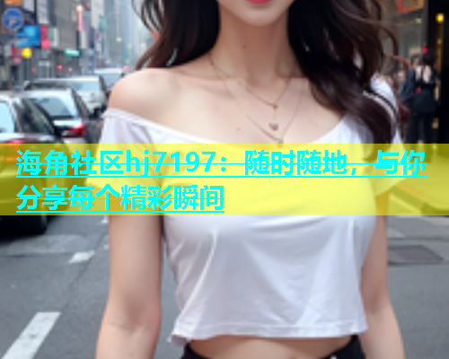 海角社区hj7197：随时随地，与你分享每个精彩瞬间  第1张