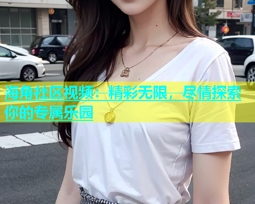 海角社区视频：精彩无限，尽情探索你的专属乐园  第1张