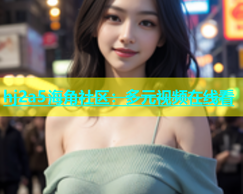hj2a5海角社区：多元视频在线看  第1张
