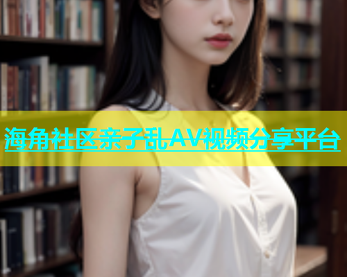海角社区亲子乱AV视频分享平台  第1张