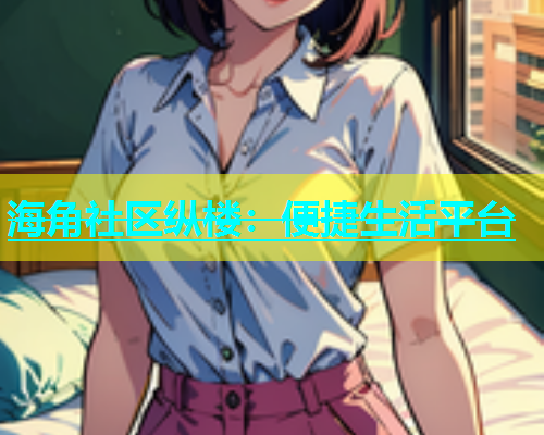 海角社区纵楼：便捷生活平台  第1张