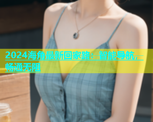 2024海角最新回家路：智能导航，畅通无阻  第1张