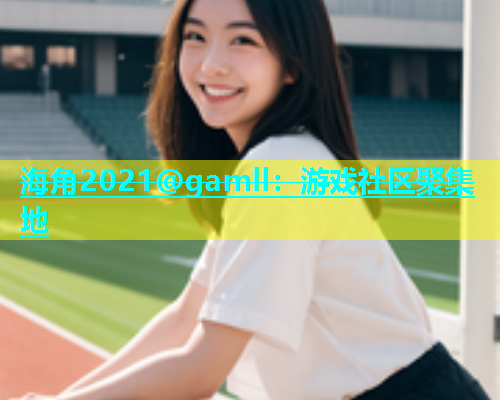 海角2021@gamll：游戏社区聚集地  第1张