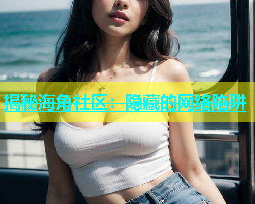 揭秘海角社区：隐藏的网络陷阱  第2张